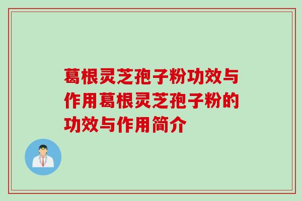 葛根灵芝孢子粉功效与作用葛根灵芝孢子粉的功效与作用简介
