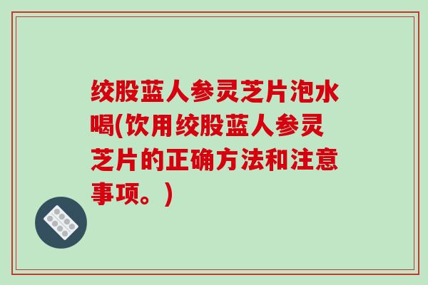绞股蓝人参灵芝片泡水喝(饮用绞股蓝人参灵芝片的正确方法和注意事项。)