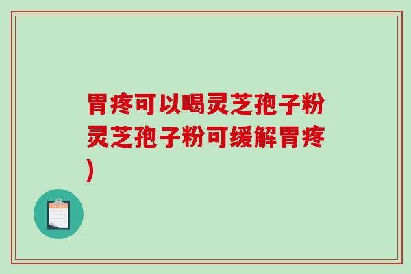 胃疼可以喝灵芝孢子粉灵芝孢子粉可缓解胃疼)