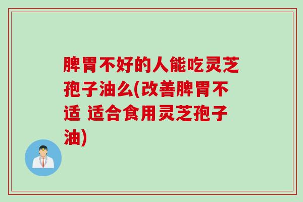 脾胃不好的人能吃灵芝孢子油么(改善脾胃不适 适合食用灵芝孢子油)