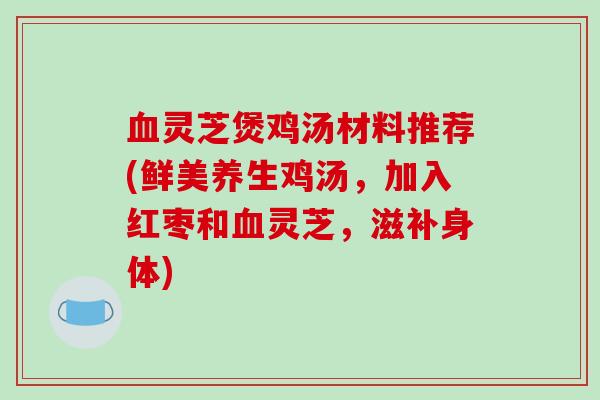 血灵芝煲鸡汤材料推荐(鲜美养生鸡汤，加入红枣和血灵芝，滋补身体)