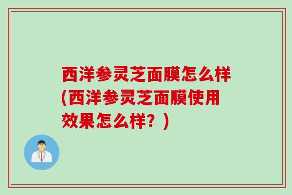 西洋参灵芝面膜怎么样(西洋参灵芝面膜使用效果怎么样？)