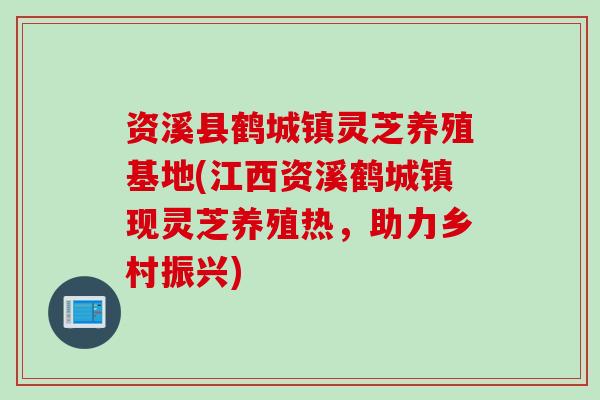 资溪县鹤城镇灵芝养殖基地(江西资溪鹤城镇现灵芝养殖热，助力乡村振兴)