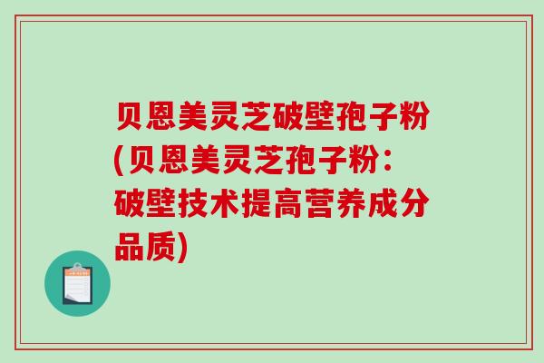 贝恩美灵芝破壁孢子粉(贝恩美灵芝孢子粉：破壁技术提高营养成分品质)