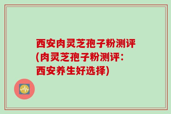 西安肉灵芝孢子粉测评(肉灵芝孢子粉测评：西安养生好选择)