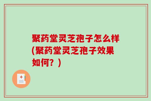 聚药堂灵芝孢子怎么样(聚药堂灵芝孢子效果如何？)