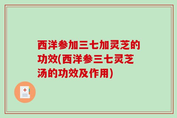 西洋参加三七加灵芝的功效(西洋参三七灵芝汤的功效及作用)