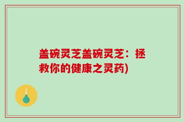 盖碗灵芝盖碗灵芝：拯救你的健康之灵药)