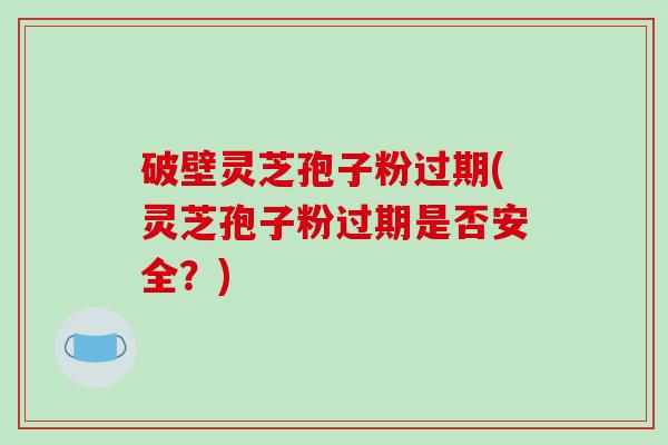 破壁灵芝孢子粉过期(灵芝孢子粉过期是否安全？)