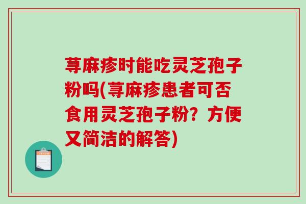 荨麻疹时能吃灵芝孢子粉吗(荨麻疹患者可否食用灵芝孢子粉？方便又简洁的解答)