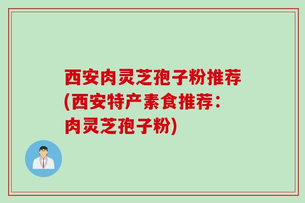 西安肉灵芝孢子粉推荐(西安特产素食推荐：肉灵芝孢子粉)