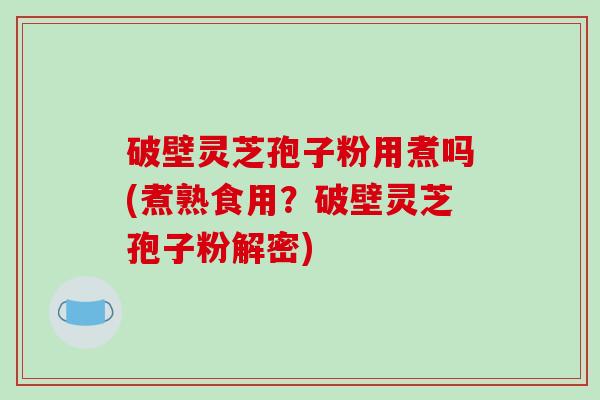 破壁灵芝孢子粉用煮吗(煮熟食用？破壁灵芝孢子粉解密)
