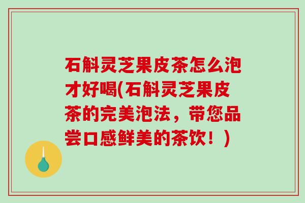 石斛灵芝果皮茶怎么泡才好喝(石斛灵芝果皮茶的完美泡法，带您品尝口感鲜美的茶饮！)
