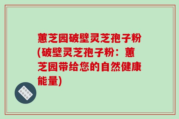 蕙芝园破壁灵芝孢子粉(破壁灵芝孢子粉：蕙芝园带给您的自然健康能量)