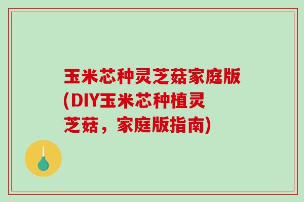 玉米芯种灵芝菇家庭版(DIY玉米芯种植灵芝菇，家庭版指南)