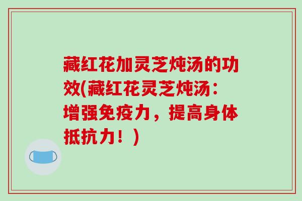 藏红花加灵芝炖汤的功效(藏红花灵芝炖汤：增强免疫力，提高身体抵抗力！)