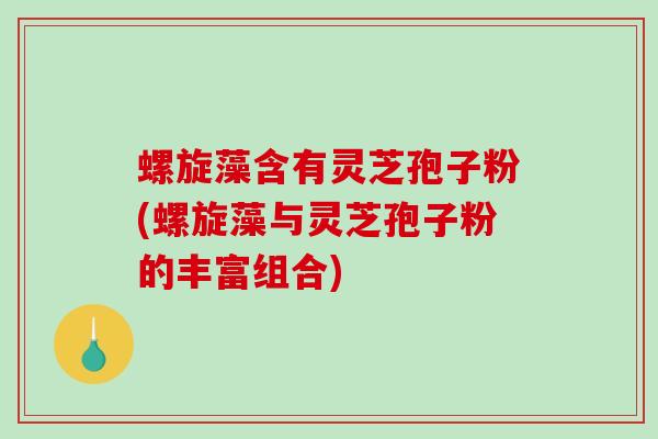 螺旋藻含有灵芝孢子粉(螺旋藻与灵芝孢子粉的丰富组合)