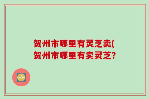 贺州市哪里有灵芝卖(贺州市哪里有卖灵芝？