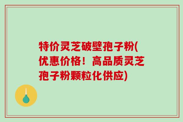 特价灵芝破壁孢子粉(优惠价格！高品质灵芝孢子粉颗粒化供应)