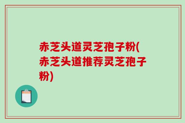 赤芝头道灵芝孢子粉(赤芝头道推荐灵芝孢子粉)