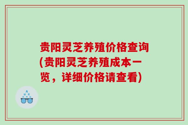 贵阳灵芝养殖价格查询(贵阳灵芝养殖成本一览，详细价格请查看)