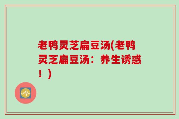 老鸭灵芝扁豆汤(老鸭灵芝扁豆汤：养生诱惑！)