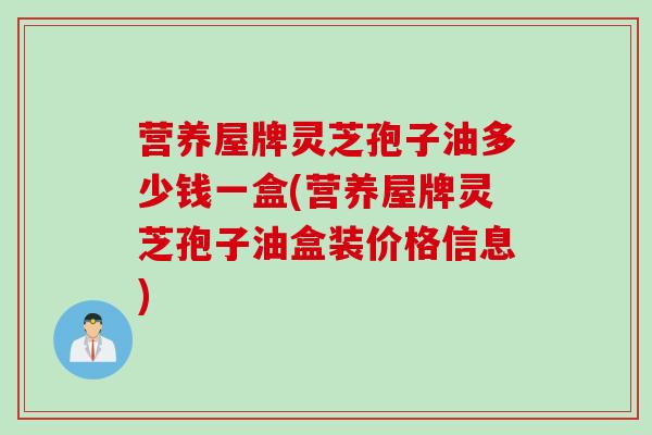 营养屋牌灵芝孢子油多少钱一盒(营养屋牌灵芝孢子油盒装价格信息)