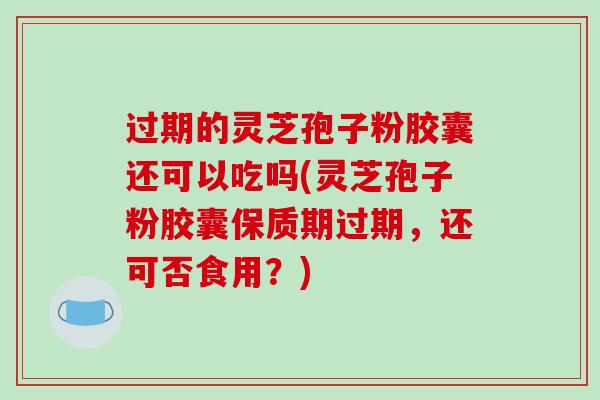 过期的灵芝孢子粉胶囊还可以吃吗(灵芝孢子粉胶囊保质期过期，还可否食用？)