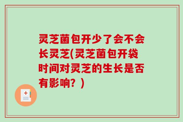灵芝菌包开少了会不会长灵芝(灵芝菌包开袋时间对灵芝的生长是否有影响？)