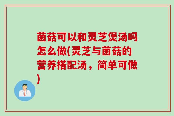 菌菇可以和灵芝煲汤吗怎么做(灵芝与菌菇的营养搭配汤，简单可做)