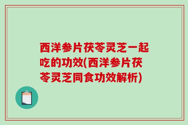 西洋参片茯苓灵芝一起吃的功效(西洋参片茯苓灵芝同食功效解析)