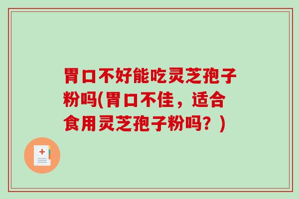 胃口不好能吃灵芝孢子粉吗(胃口不佳，适合食用灵芝孢子粉吗？)