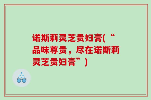 诺斯莉灵芝贵妇膏(“品味尊贵，尽在诺斯莉灵芝贵妇膏”)