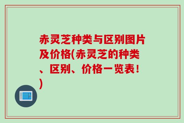 赤灵芝种类与区别图片及价格(赤灵芝的种类、区别、价格一览表！)