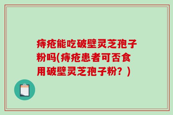 痔疮能吃破壁灵芝孢子粉吗(痔疮患者可否食用破壁灵芝孢子粉？)