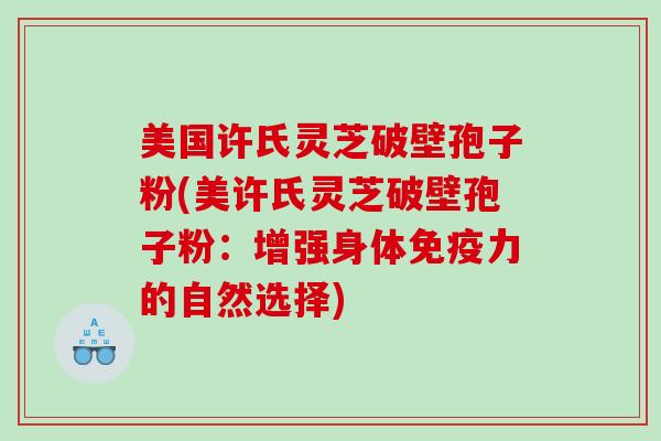 美国许氏灵芝破壁孢子粉(美许氏灵芝破壁孢子粉：增强身体免疫力的自然选择)