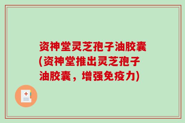 资神堂灵芝孢子油胶囊(资神堂推出灵芝孢子油胶囊，增强免疫力)