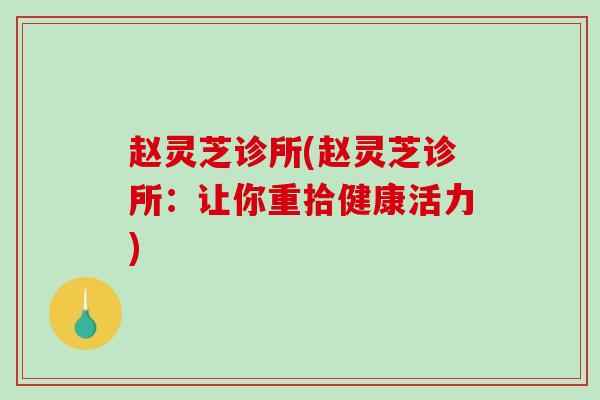 赵灵芝诊所(赵灵芝诊所：让你重拾健康活力)