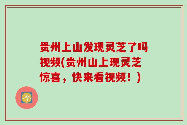 贵州上山发现灵芝了吗视频(贵州山上现灵芝惊喜，快来看视频！)