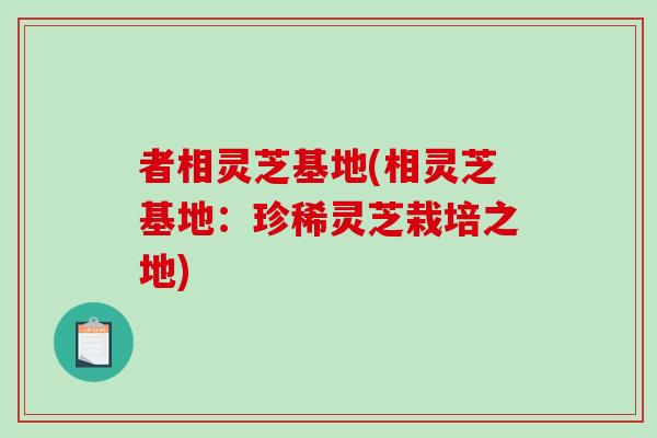 者相灵芝基地(相灵芝基地：珍稀灵芝栽培之地)