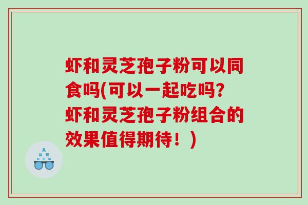 虾和灵芝孢子粉可以同食吗(可以一起吃吗？虾和灵芝孢子粉组合的效果值得期待！)