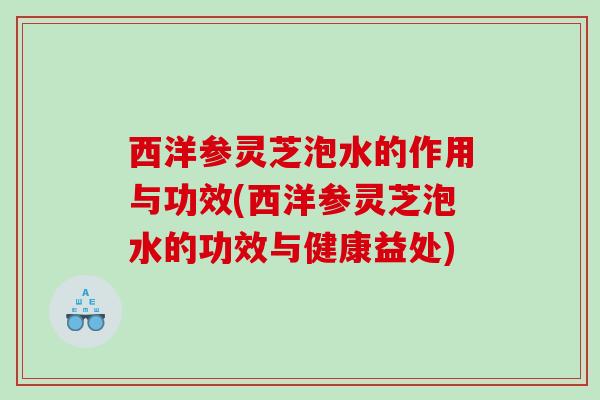 西洋参灵芝泡水的作用与功效(西洋参灵芝泡水的功效与健康益处)
