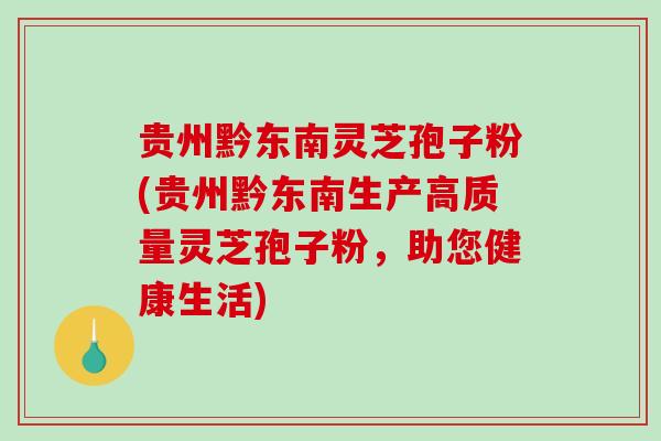 贵州黔东南灵芝孢子粉(贵州黔东南生产高质量灵芝孢子粉，助您健康生活)