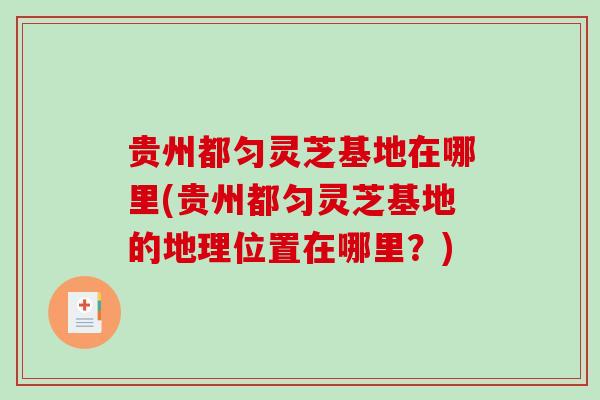 贵州都匀灵芝基地在哪里(贵州都匀灵芝基地的地理位置在哪里？)