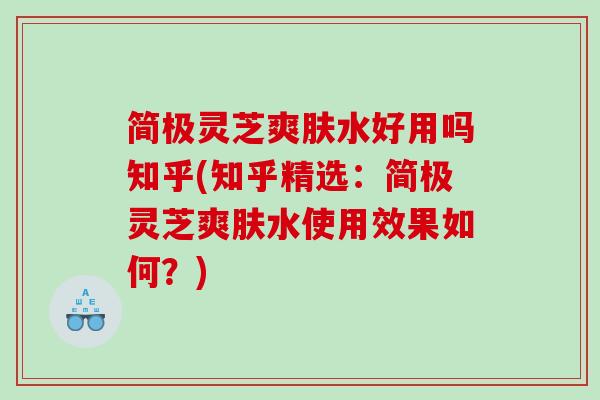 简极灵芝爽肤水好用吗知乎(知乎精选：简极灵芝爽肤水使用效果如何？)