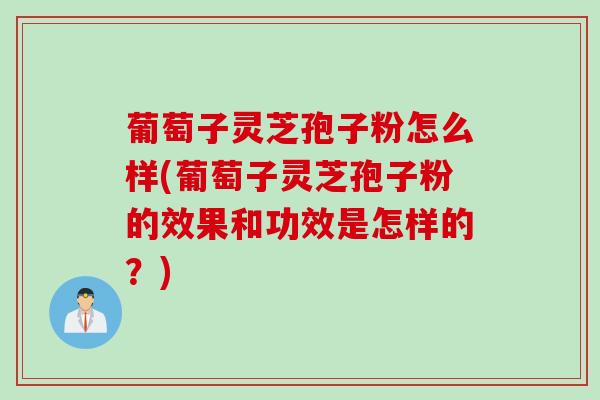 葡萄子灵芝孢子粉怎么样(葡萄子灵芝孢子粉的效果和功效是怎样的？)
