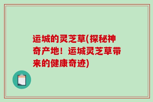 运城的灵芝草(探秘神奇产地！运城灵芝草带来的健康奇迹)