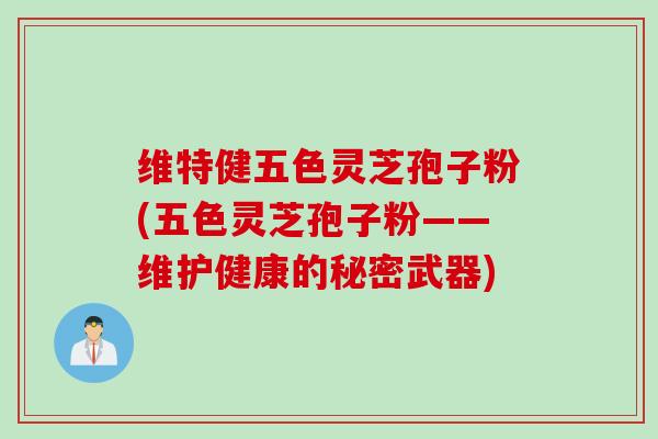 维特健五色灵芝孢子粉(五色灵芝孢子粉——维护健康的秘密武器)