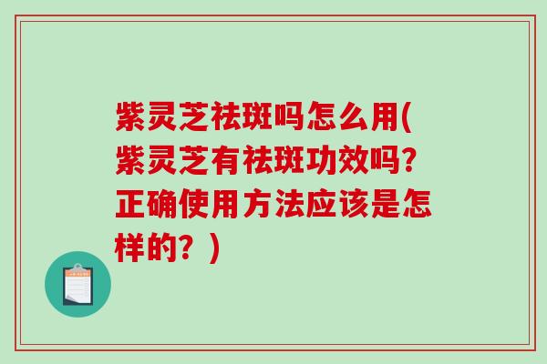 紫灵芝祛斑吗怎么用(紫灵芝有祛斑功效吗？正确使用方法应该是怎样的？)