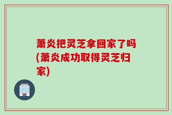 萧炎把灵芝拿回家了吗(萧炎成功取得灵芝归家)